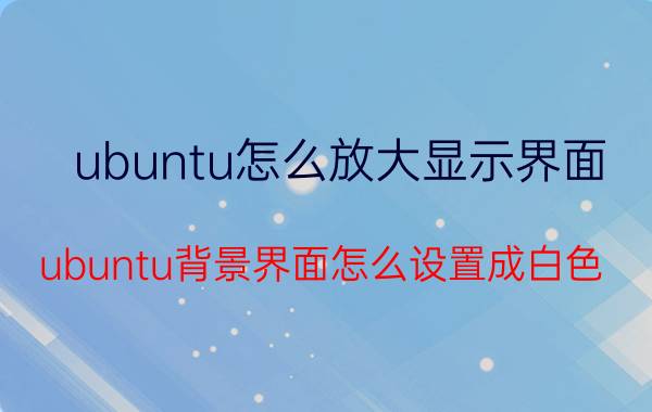 ubuntu怎么放大显示界面 ubuntu背景界面怎么设置成白色？